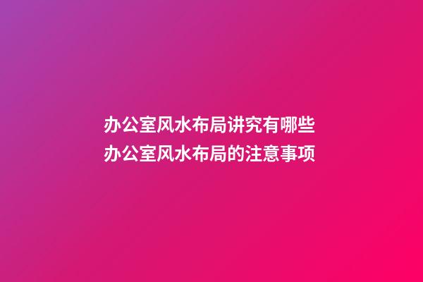 办公室风水布局讲究有哪些 办公室风水布局的注意事项